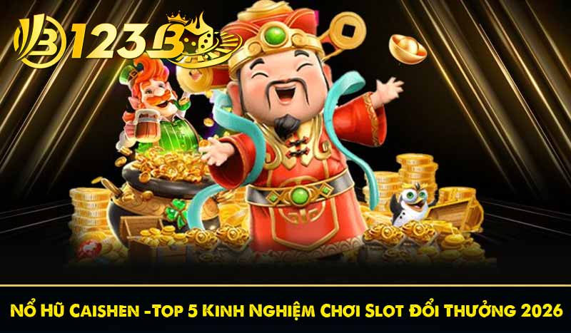 Nổ Hũ Caishen – Top 5 Kinh Nghiệm Chơi Slot Đổi Thưởng 2026